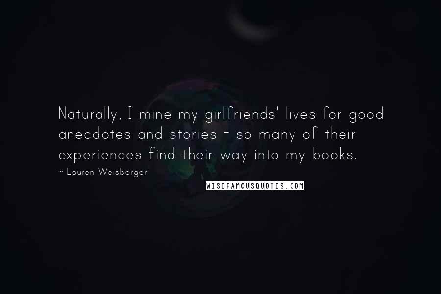 Lauren Weisberger Quotes: Naturally, I mine my girlfriends' lives for good anecdotes and stories - so many of their experiences find their way into my books.