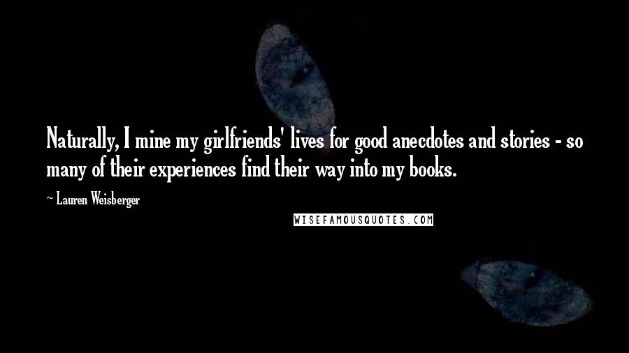 Lauren Weisberger Quotes: Naturally, I mine my girlfriends' lives for good anecdotes and stories - so many of their experiences find their way into my books.