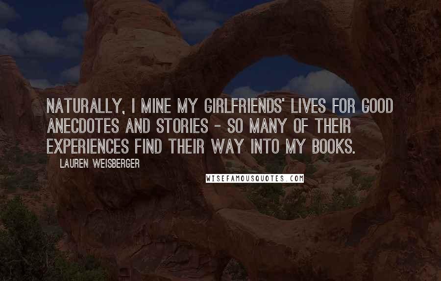 Lauren Weisberger Quotes: Naturally, I mine my girlfriends' lives for good anecdotes and stories - so many of their experiences find their way into my books.