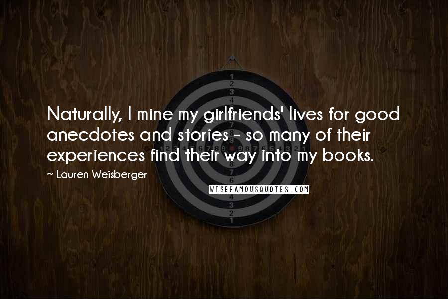 Lauren Weisberger Quotes: Naturally, I mine my girlfriends' lives for good anecdotes and stories - so many of their experiences find their way into my books.