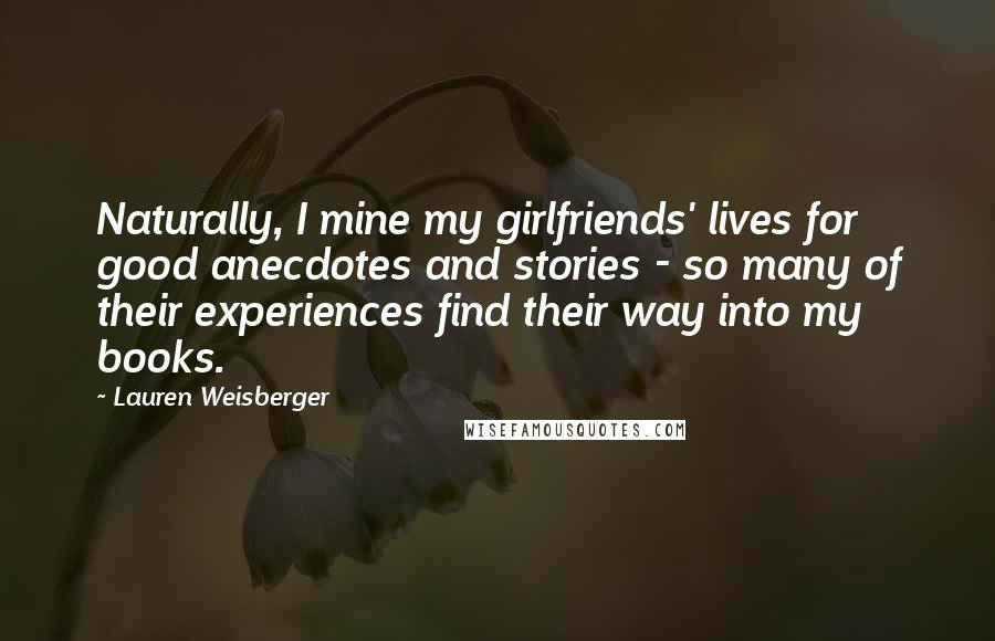 Lauren Weisberger Quotes: Naturally, I mine my girlfriends' lives for good anecdotes and stories - so many of their experiences find their way into my books.