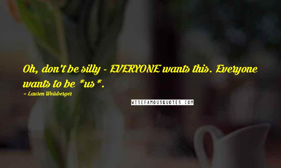 Lauren Weisberger Quotes: Oh, don't be silly - EVERYONE wants this. Everyone wants to be *us*.