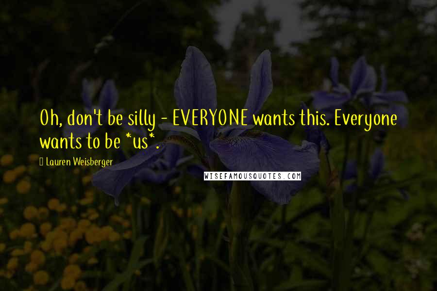 Lauren Weisberger Quotes: Oh, don't be silly - EVERYONE wants this. Everyone wants to be *us*.