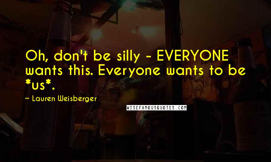 Lauren Weisberger Quotes: Oh, don't be silly - EVERYONE wants this. Everyone wants to be *us*.