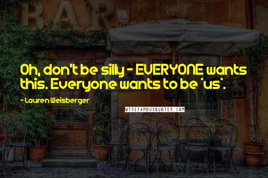 Lauren Weisberger Quotes: Oh, don't be silly - EVERYONE wants this. Everyone wants to be *us*.