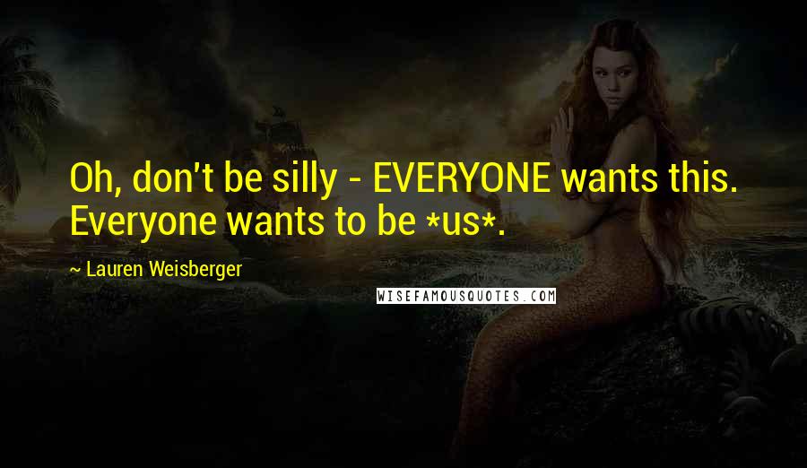 Lauren Weisberger Quotes: Oh, don't be silly - EVERYONE wants this. Everyone wants to be *us*.