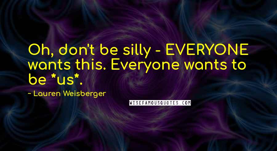 Lauren Weisberger Quotes: Oh, don't be silly - EVERYONE wants this. Everyone wants to be *us*.