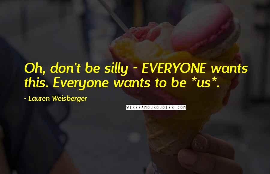 Lauren Weisberger Quotes: Oh, don't be silly - EVERYONE wants this. Everyone wants to be *us*.