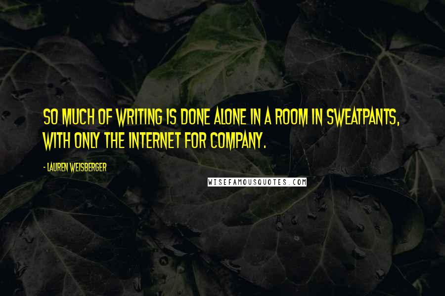 Lauren Weisberger Quotes: So much of writing is done alone in a room in sweatpants, with only the Internet for company.