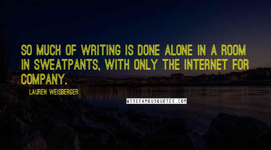 Lauren Weisberger Quotes: So much of writing is done alone in a room in sweatpants, with only the Internet for company.