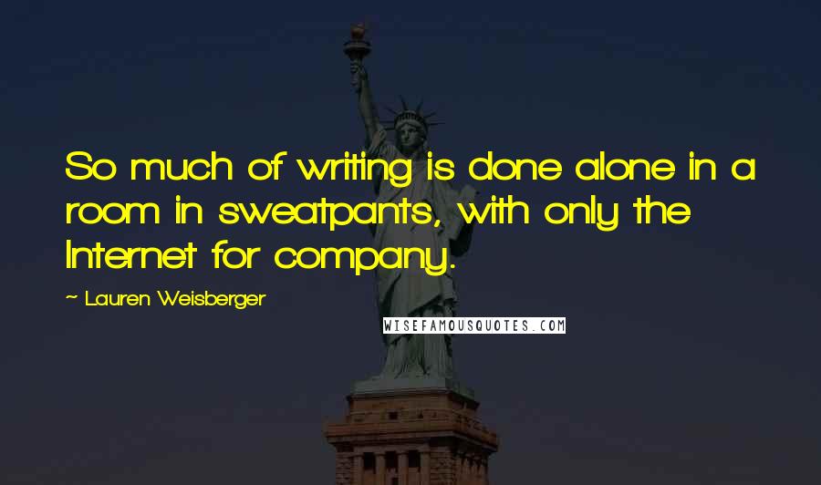 Lauren Weisberger Quotes: So much of writing is done alone in a room in sweatpants, with only the Internet for company.