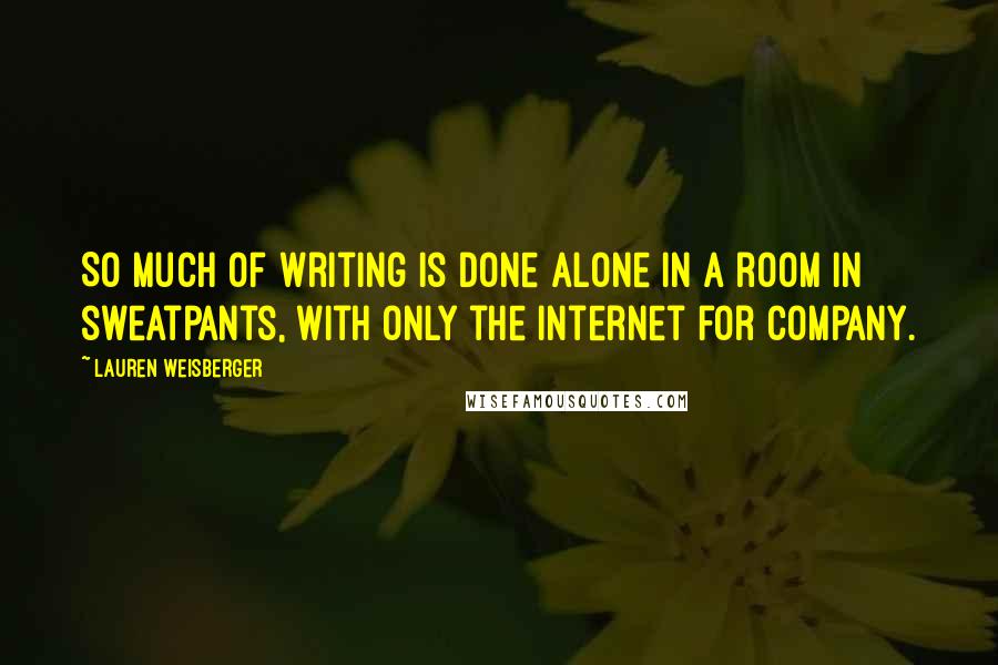 Lauren Weisberger Quotes: So much of writing is done alone in a room in sweatpants, with only the Internet for company.