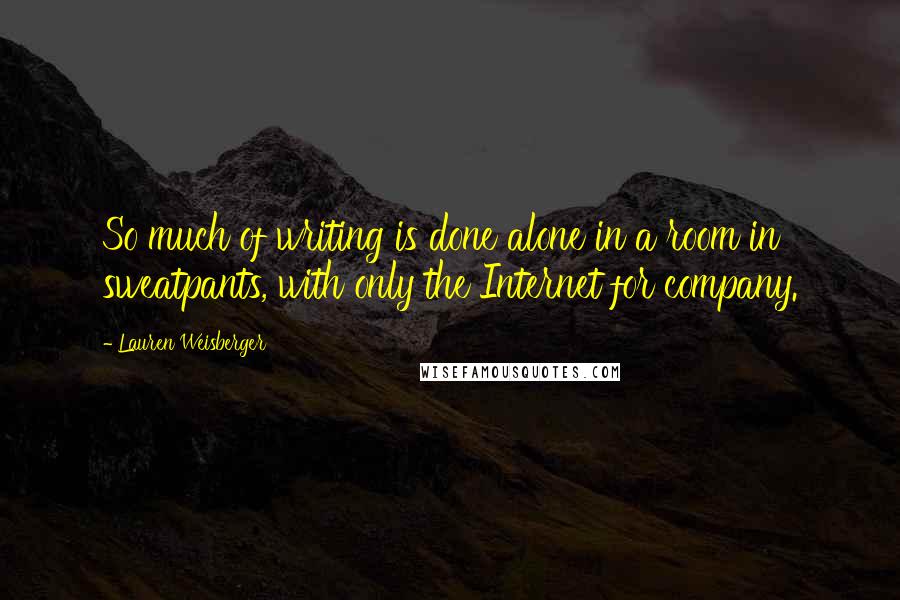 Lauren Weisberger Quotes: So much of writing is done alone in a room in sweatpants, with only the Internet for company.