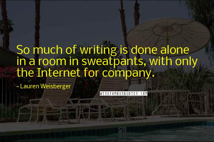 Lauren Weisberger Quotes: So much of writing is done alone in a room in sweatpants, with only the Internet for company.