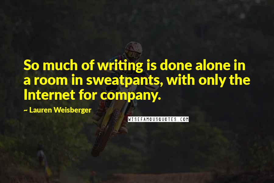 Lauren Weisberger Quotes: So much of writing is done alone in a room in sweatpants, with only the Internet for company.