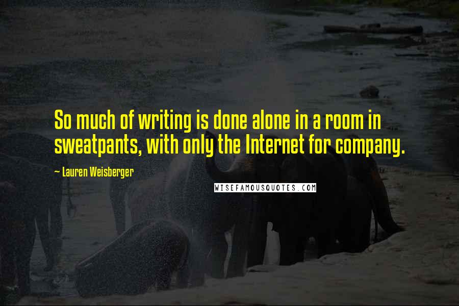 Lauren Weisberger Quotes: So much of writing is done alone in a room in sweatpants, with only the Internet for company.
