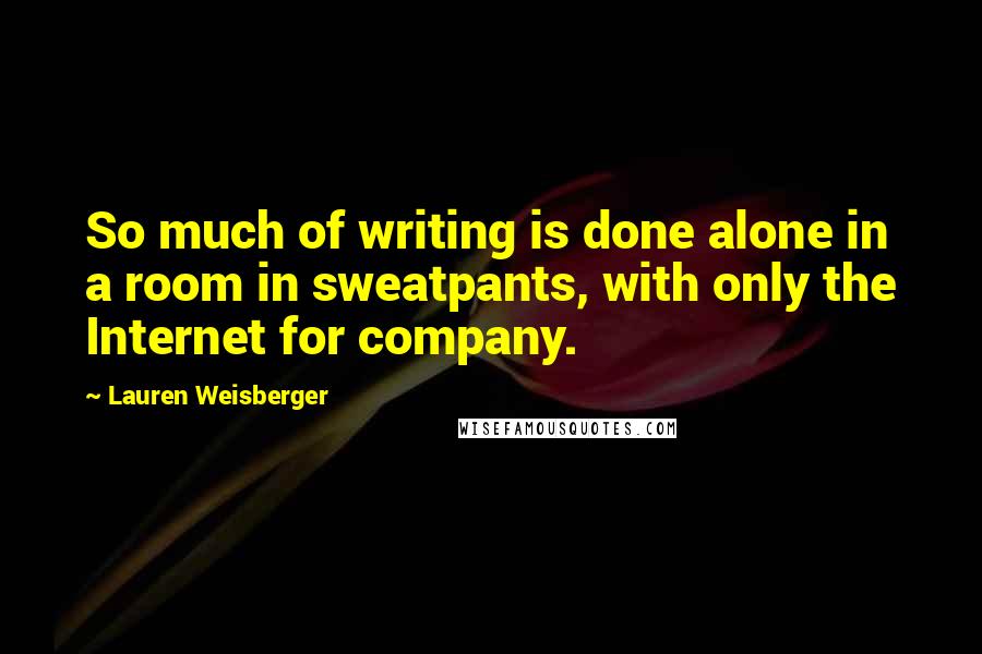 Lauren Weisberger Quotes: So much of writing is done alone in a room in sweatpants, with only the Internet for company.