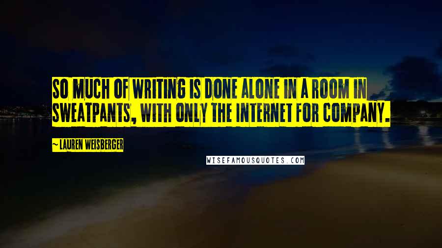 Lauren Weisberger Quotes: So much of writing is done alone in a room in sweatpants, with only the Internet for company.
