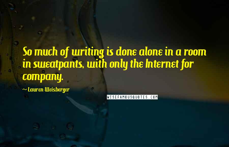 Lauren Weisberger Quotes: So much of writing is done alone in a room in sweatpants, with only the Internet for company.