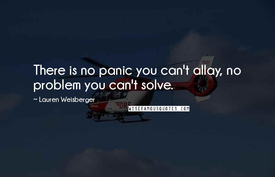 Lauren Weisberger Quotes: There is no panic you can't allay, no problem you can't solve.