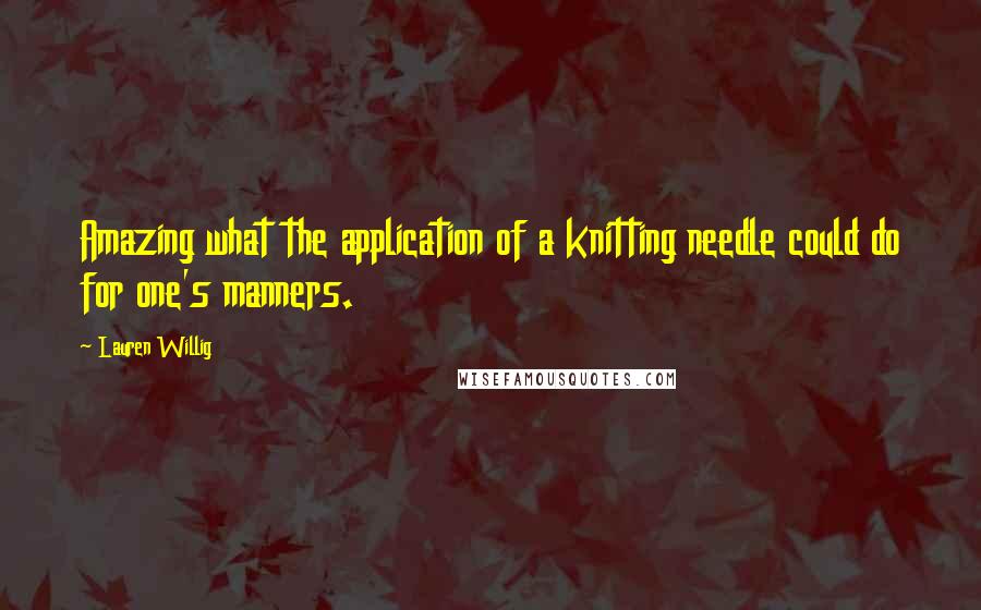 Lauren Willig Quotes: Amazing what the application of a knitting needle could do for one's manners.