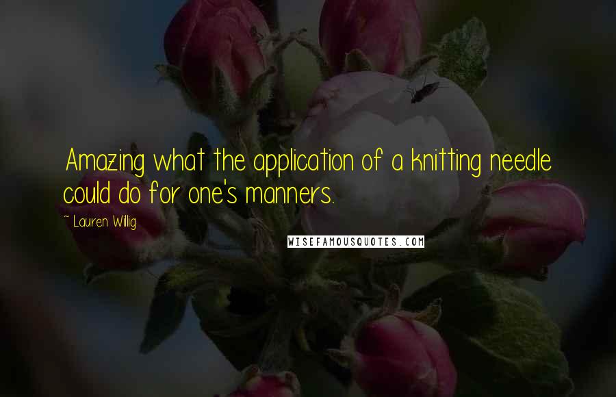 Lauren Willig Quotes: Amazing what the application of a knitting needle could do for one's manners.