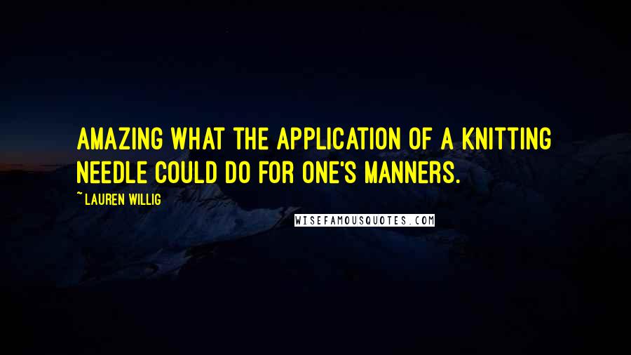 Lauren Willig Quotes: Amazing what the application of a knitting needle could do for one's manners.