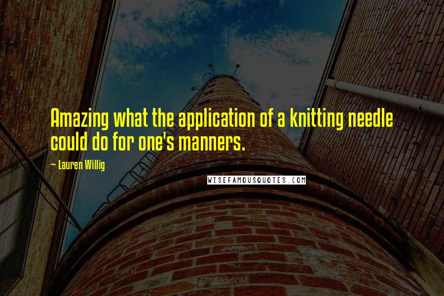 Lauren Willig Quotes: Amazing what the application of a knitting needle could do for one's manners.