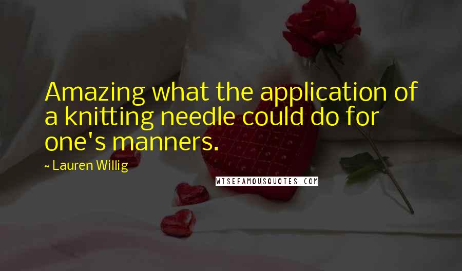 Lauren Willig Quotes: Amazing what the application of a knitting needle could do for one's manners.