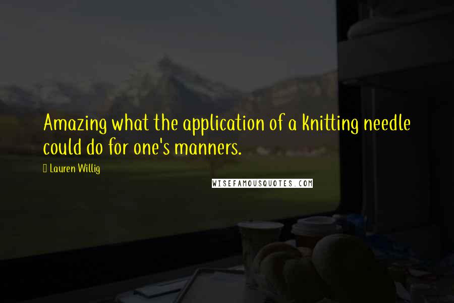 Lauren Willig Quotes: Amazing what the application of a knitting needle could do for one's manners.