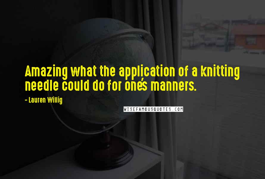 Lauren Willig Quotes: Amazing what the application of a knitting needle could do for one's manners.