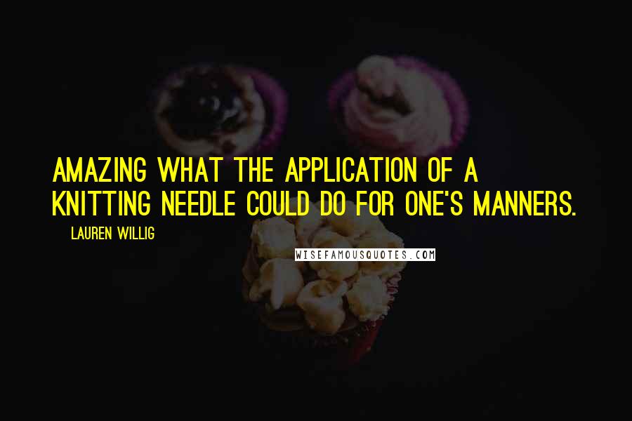 Lauren Willig Quotes: Amazing what the application of a knitting needle could do for one's manners.