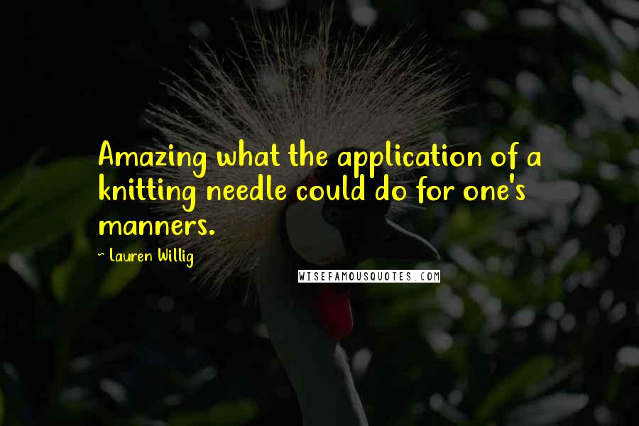 Lauren Willig Quotes: Amazing what the application of a knitting needle could do for one's manners.