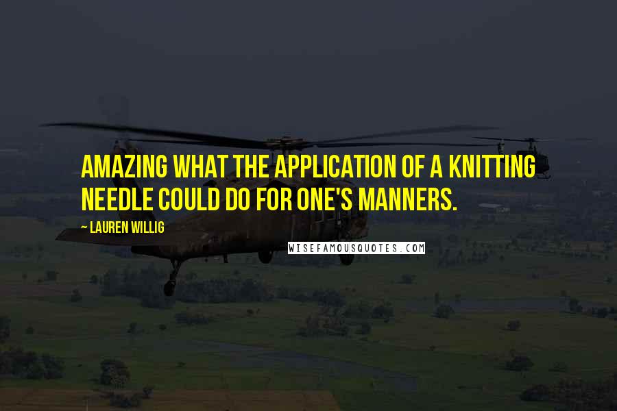 Lauren Willig Quotes: Amazing what the application of a knitting needle could do for one's manners.