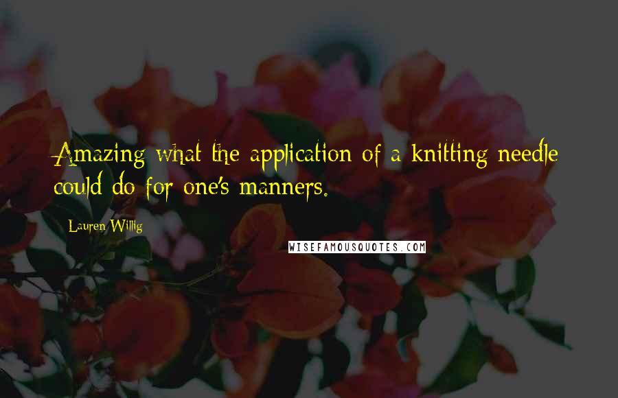 Lauren Willig Quotes: Amazing what the application of a knitting needle could do for one's manners.