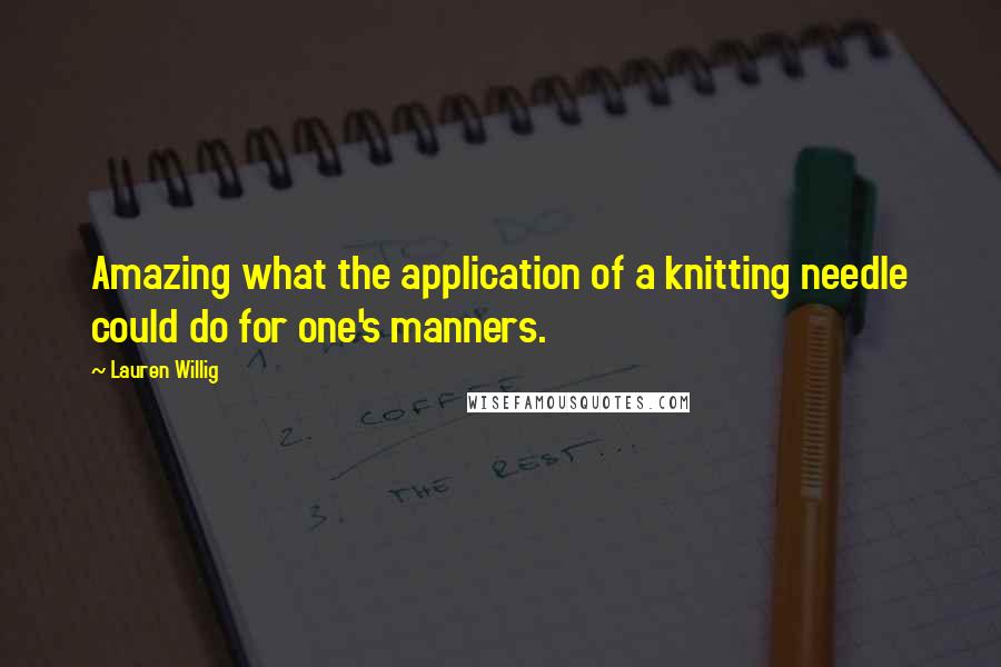 Lauren Willig Quotes: Amazing what the application of a knitting needle could do for one's manners.