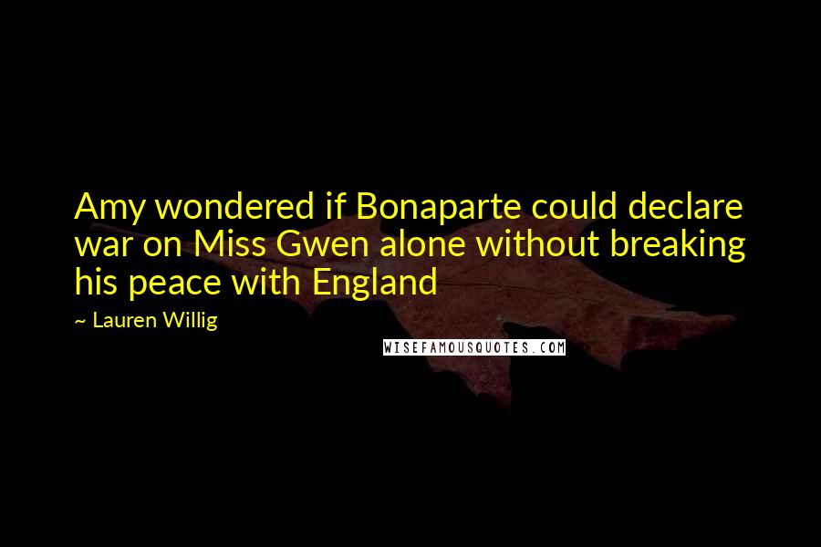 Lauren Willig Quotes: Amy wondered if Bonaparte could declare war on Miss Gwen alone without breaking his peace with England