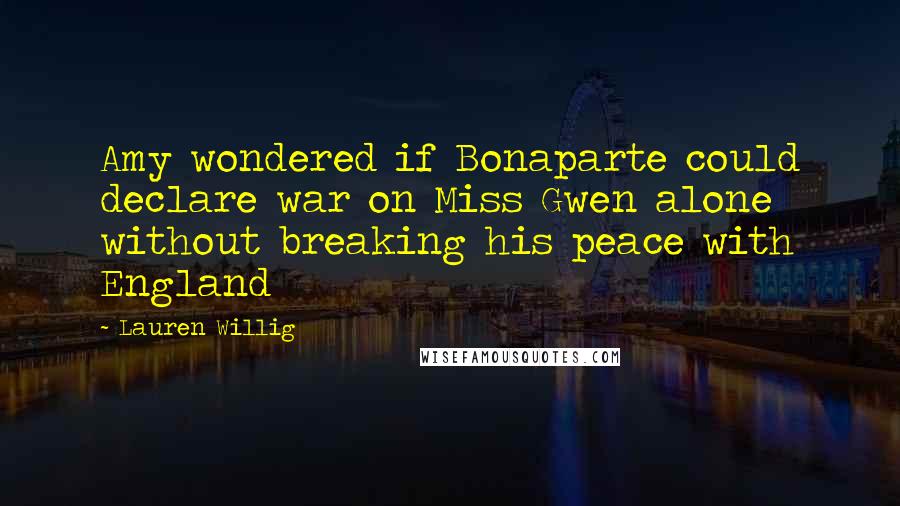 Lauren Willig Quotes: Amy wondered if Bonaparte could declare war on Miss Gwen alone without breaking his peace with England