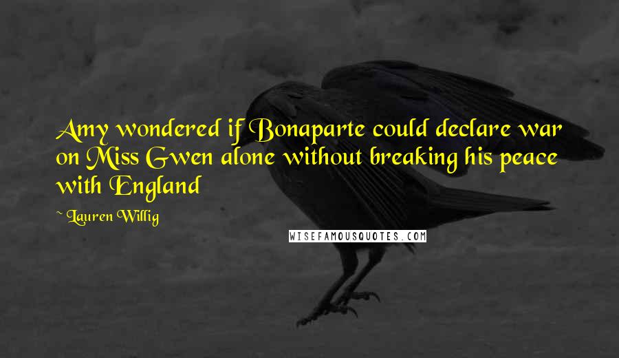 Lauren Willig Quotes: Amy wondered if Bonaparte could declare war on Miss Gwen alone without breaking his peace with England