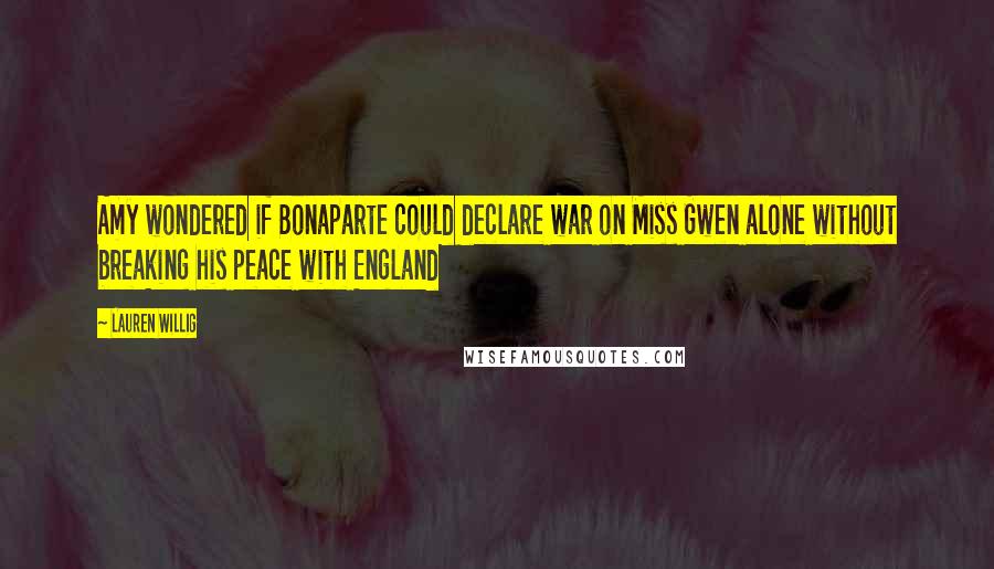 Lauren Willig Quotes: Amy wondered if Bonaparte could declare war on Miss Gwen alone without breaking his peace with England