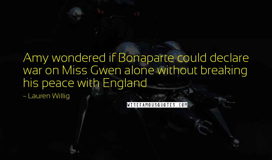 Lauren Willig Quotes: Amy wondered if Bonaparte could declare war on Miss Gwen alone without breaking his peace with England