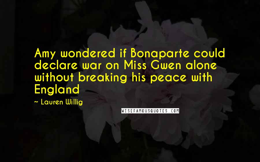 Lauren Willig Quotes: Amy wondered if Bonaparte could declare war on Miss Gwen alone without breaking his peace with England