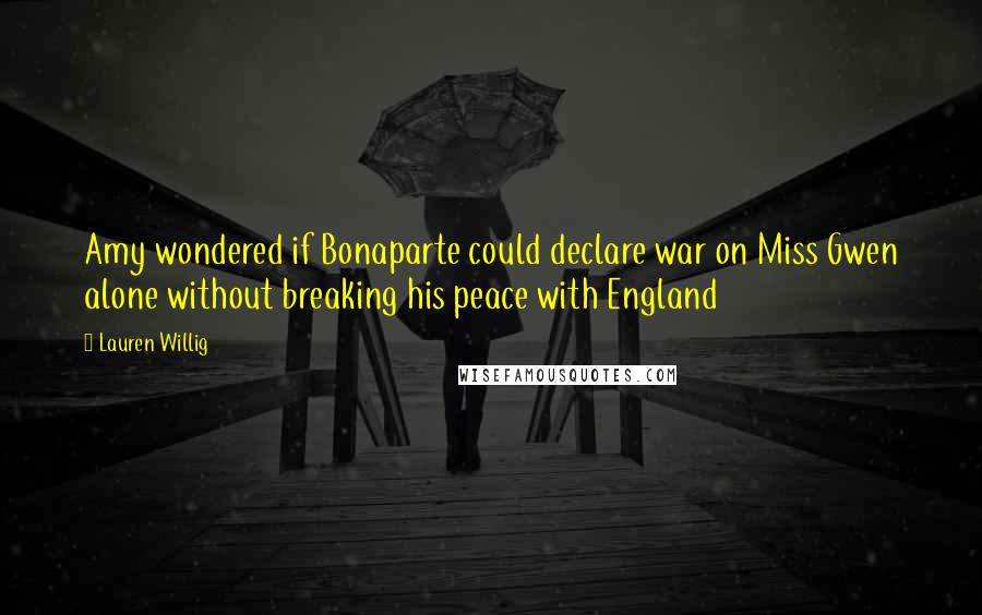 Lauren Willig Quotes: Amy wondered if Bonaparte could declare war on Miss Gwen alone without breaking his peace with England