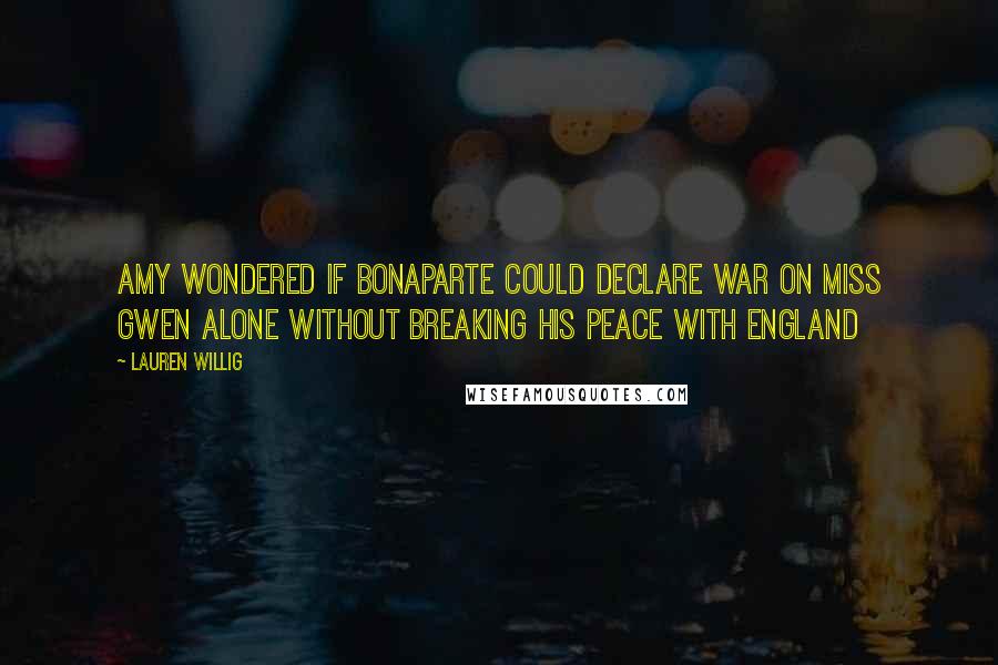 Lauren Willig Quotes: Amy wondered if Bonaparte could declare war on Miss Gwen alone without breaking his peace with England