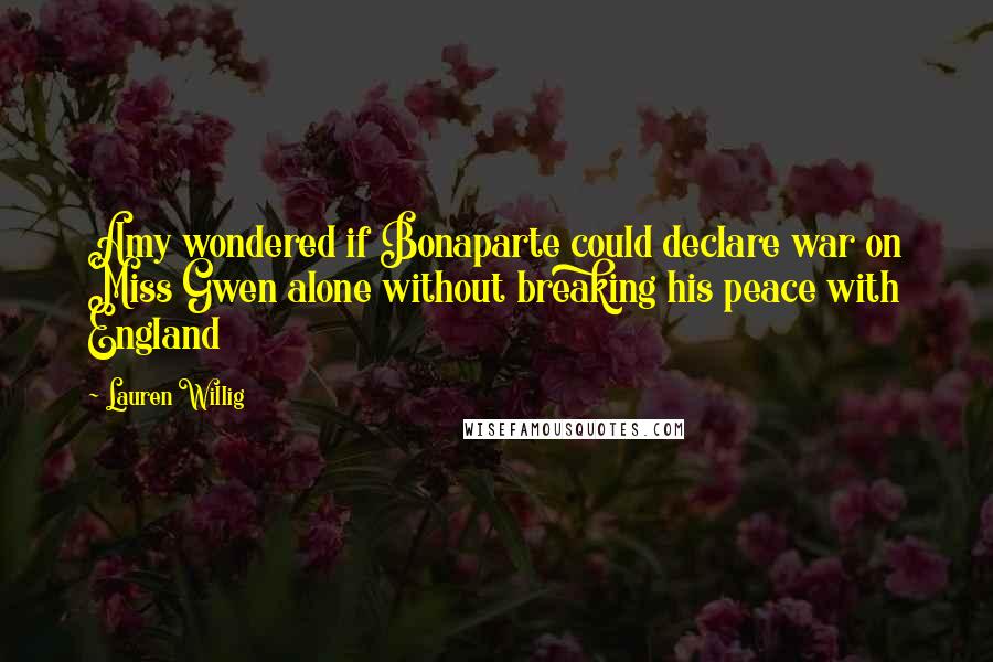 Lauren Willig Quotes: Amy wondered if Bonaparte could declare war on Miss Gwen alone without breaking his peace with England