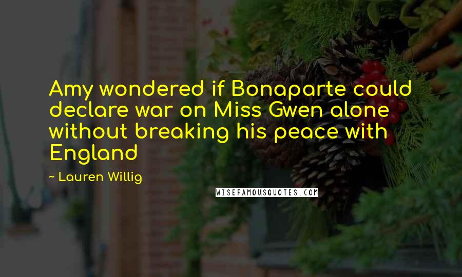 Lauren Willig Quotes: Amy wondered if Bonaparte could declare war on Miss Gwen alone without breaking his peace with England
