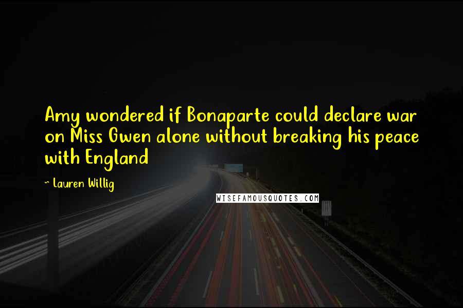 Lauren Willig Quotes: Amy wondered if Bonaparte could declare war on Miss Gwen alone without breaking his peace with England