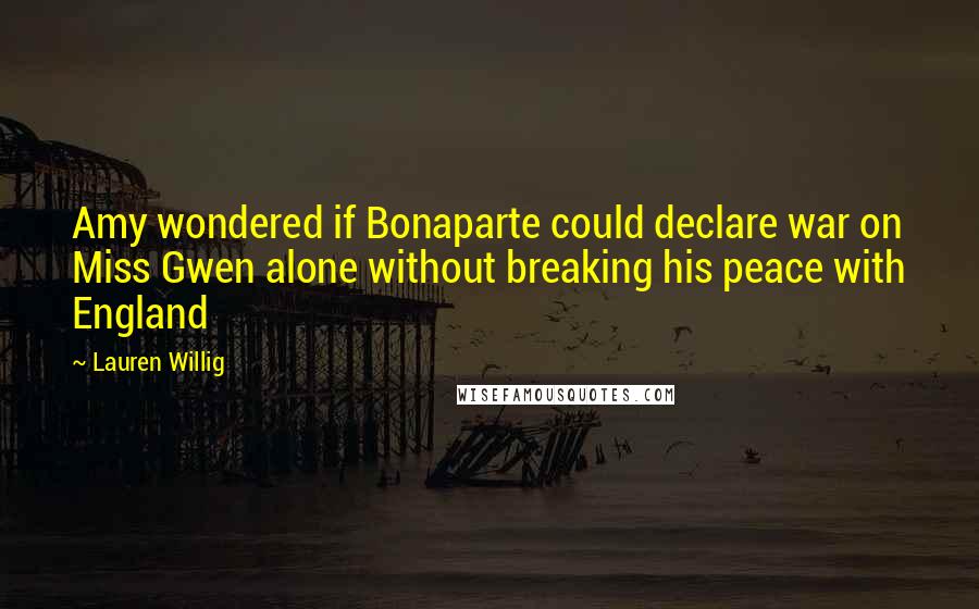 Lauren Willig Quotes: Amy wondered if Bonaparte could declare war on Miss Gwen alone without breaking his peace with England