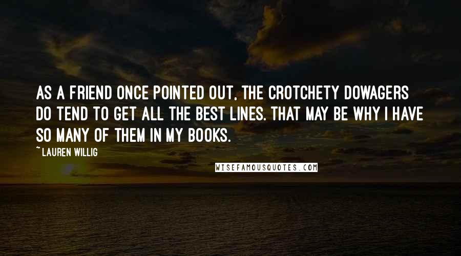 Lauren Willig Quotes: As a friend once pointed out, the crotchety dowagers do tend to get all the best lines. That may be why I have so many of them in my books.