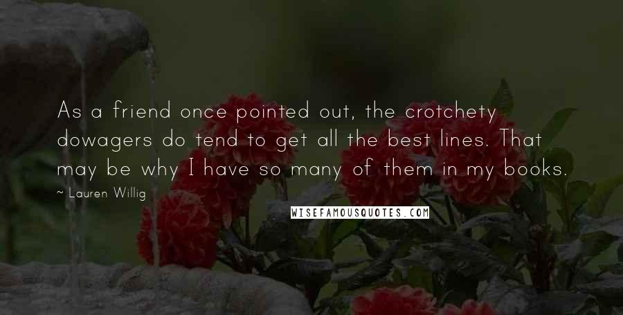 Lauren Willig Quotes: As a friend once pointed out, the crotchety dowagers do tend to get all the best lines. That may be why I have so many of them in my books.